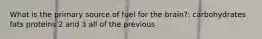 What is the primary source of fuel for the brain?: carbohydrates fats proteins 2 and 3 all of the previous