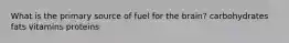 What is the primary source of fuel for the brain? carbohydrates fats vitamins proteins