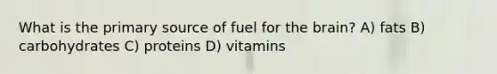 What is the primary source of fuel for the brain? A) fats B) carbohydrates C) proteins D) vitamins