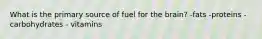 What is the primary source of fuel for the brain? -fats -proteins -carbohydrates - vitamins