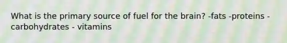 What is the primary source of fuel for the brain? -fats -proteins -carbohydrates - vitamins