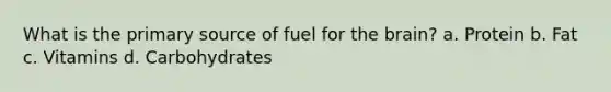 What is the primary source of fuel for the brain? a. Protein b. Fat c. Vitamins d. Carbohydrates