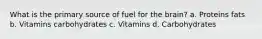 What is the primary source of fuel for the brain? a. Proteins fats b. Vitamins carbohydrates c. Vitamins d. Carbohydrates