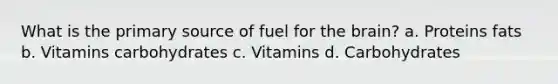 What is the primary source of fuel for the brain? a. Proteins fats b. Vitamins carbohydrates c. Vitamins d. Carbohydrates