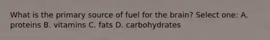 What is the primary source of fuel for the brain? Select one: A. proteins B. vitamins C. fats D. carbohydrates