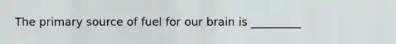 The primary source of fuel for our brain is _________