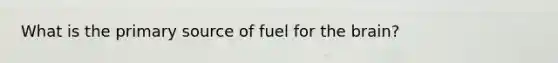 What is the primary source of fuel for <a href='https://www.questionai.com/knowledge/kLMtJeqKp6-the-brain' class='anchor-knowledge'>the brain</a>?