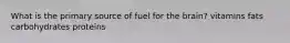 What is the primary source of fuel for the brain? vitamins fats carbohydrates proteins