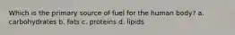 Which is the primary source of fuel for the human body? a. carbohydrates b. fats c. proteins d. lipids