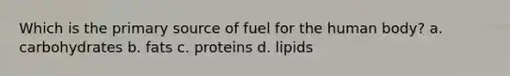 Which is the primary source of fuel for the human body? a. carbohydrates b. fats c. proteins d. lipids