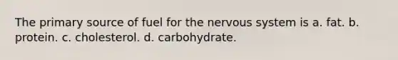 The primary source of fuel for the nervous system is a. fat. b. protein. c. cholesterol. d. carbohydrate.