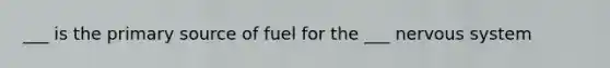 ___ is the primary source of fuel for the ___ nervous system