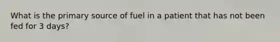 What is the primary source of fuel in a patient that has not been fed for 3 days?