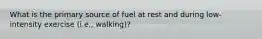 What is the primary source of fuel at rest and during low-intensity exercise (i.e., walking)?