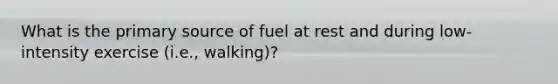 What is the primary source of fuel at rest and during low-intensity exercise (i.e., walking)?