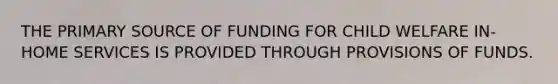 THE PRIMARY SOURCE OF FUNDING FOR CHILD WELFARE IN-HOME SERVICES IS PROVIDED THROUGH PROVISIONS OF FUNDS.