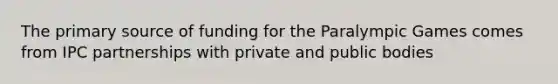 The <a href='https://www.questionai.com/knowledge/kcEA5ffGet-primary-source' class='anchor-knowledge'>primary source</a> of funding for the Paralympic Games comes from IPC partnerships with private and public bodies