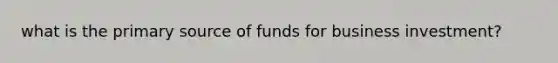 what is the primary source of funds for business investment?