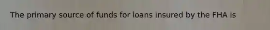 The primary source of funds for loans insured by the FHA is