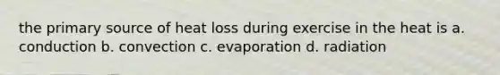 the primary source of heat loss during exercise in the heat is a. conduction b. convection c. evaporation d. radiation