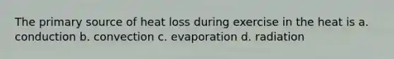 The primary source of heat loss during exercise in the heat is a. conduction b. convection c. evaporation d. radiation