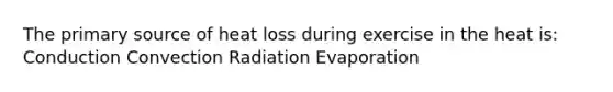 The primary source of heat loss during exercise in the heat is: Conduction Convection Radiation Evaporation