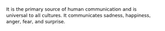 It is the primary source of human communication and is universal to all cultures. It communicates sadness, happiness, anger, fear, and surprise.