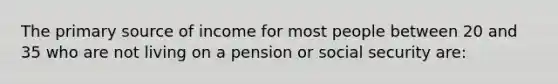 The primary source of income for most people between 20 and 35 who are not living on a pension or social security are: