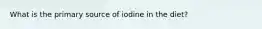 What is the primary source of iodine in the diet?