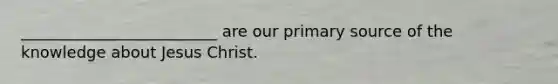 _________________________ are our primary source of the knowledge about Jesus Christ.