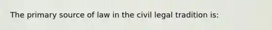 The primary source of law in the civil legal tradition is: