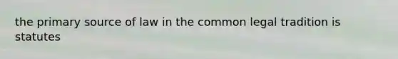 the primary source of law in the common legal tradition is statutes