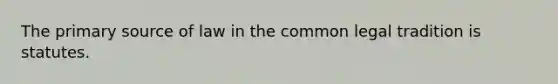 The primary source of law in the common legal tradition is statutes.