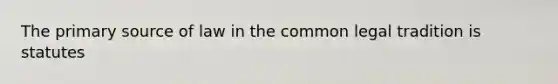 The primary source of law in the common legal tradition is statutes