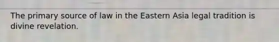 The primary source of law in the Eastern Asia legal tradition is divine revelation.