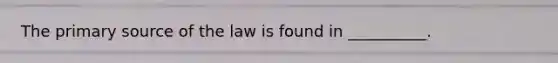 The primary source of the law is found in __________.