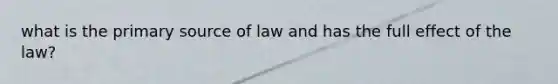 what is the primary source of law and has the full effect of the law?