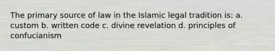 The primary source of law in the Islamic legal tradition is: a. custom b. written code c. divine revelation d. principles of confucianism