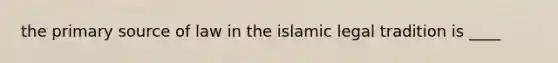 the primary source of law in the islamic legal tradition is ____