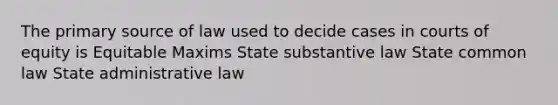 The primary source of law used to decide cases in courts of equity is Equitable Maxims State substantive law State common law State administrative law