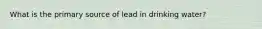 What is the primary source of lead in drinking water?