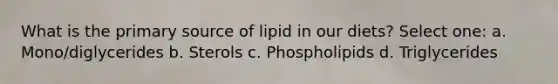 What is the primary source of lipid in our diets? Select one: a. Mono/diglycerides b. Sterols c. Phospholipids d. Triglycerides