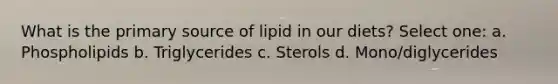 What is the primary source of lipid in our diets? Select one: a. Phospholipids b. Triglycerides c. Sterols d. Mono/diglycerides