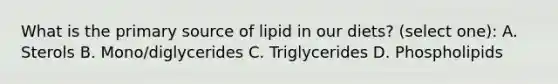 What is the primary source of lipid in our diets? (select one): A. Sterols B. Mono/diglycerides C. Triglycerides D. Phospholipids