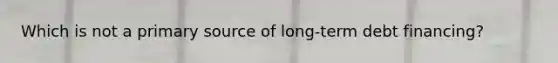 Which is not a primary source of long-term debt financing?