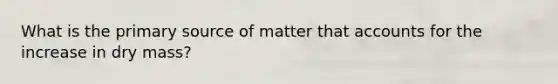 What is the primary source of matter tha<a href='https://www.questionai.com/knowledge/k7x83BRk9p-t-accounts' class='anchor-knowledge'>t accounts</a> for the increase in dry mass?