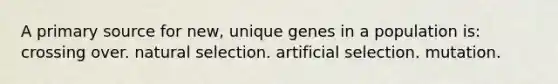 A primary source for new, unique genes in a population is: crossing over. natural selection. artificial selection. mutation.