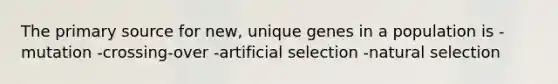 The primary source for new, unique genes in a population is -mutation -crossing-over -artificial selection -natural selection