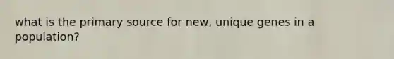 what is the primary source for new, unique genes in a population?