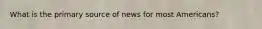 What is the primary source of news for most Americans?